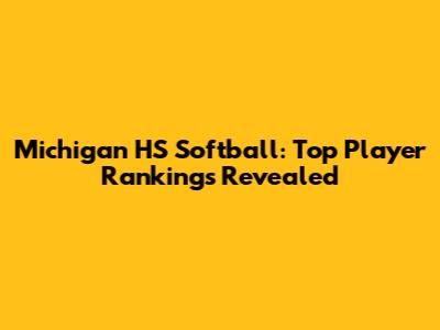Michigan HS Softball: Top Player Rankings Revealed