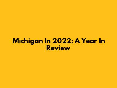 Michigan In 2022: A Year In Review