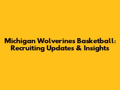 Michigan Wolverines Basketball: Recruiting Updates & Insights