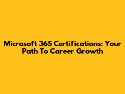 Microsoft 365 Certifications: Your Path To Career Growth