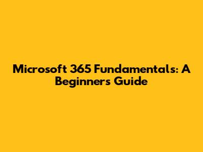 Microsoft 365 Fundamentals: A Beginner's Guide