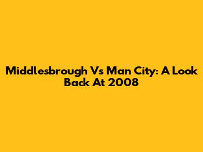Middlesbrough Vs Man City: A Look Back At 2008