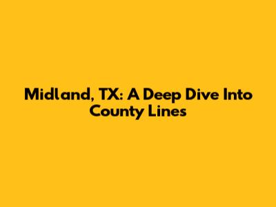 Midland, TX: A Deep Dive Into County Lines