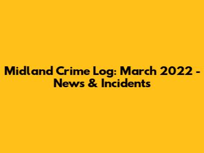 Midland Crime Log: March 2022 - News & Incidents