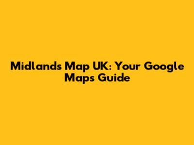 Midlands Map UK: Your Google Maps Guide