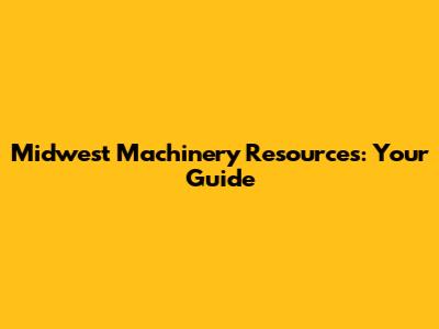 Midwest Machinery Resources: Your Guide