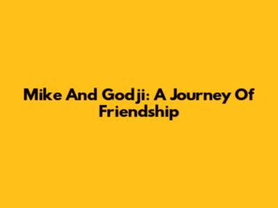 Mike And Godji: A Journey Of Friendship