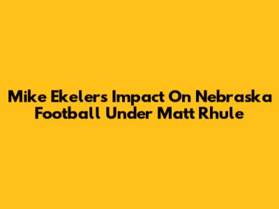 Mike Ekeler's Impact On Nebraska Football Under Matt Rhule