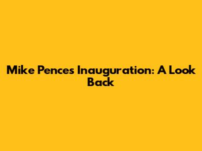 Mike Pence's Inauguration: A Look Back