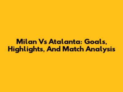 Milan Vs Atalanta: Goals, Highlights, And Match Analysis