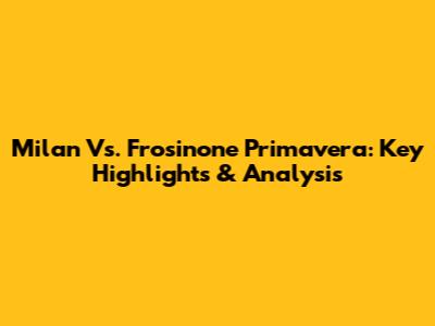 Milan Vs. Frosinone Primavera: Key Highlights & Analysis