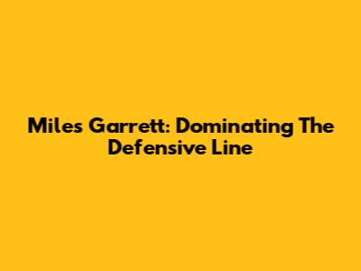 Miles Garrett: Dominating The Defensive Line