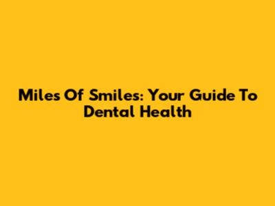 Miles Of Smiles: Your Guide To Dental Health