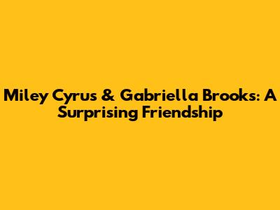 Miley Cyrus & Gabriella Brooks: A Surprising Friendship