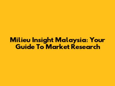 Milieu Insight Malaysia: Your Guide To Market Research