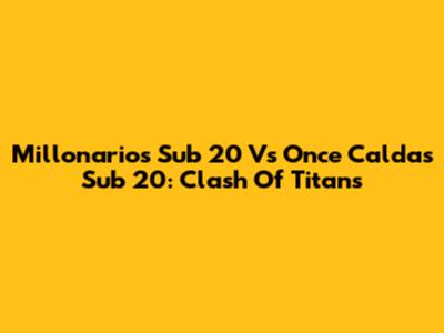 Millonarios Sub 20 Vs Once Caldas Sub 20: Clash Of Titans