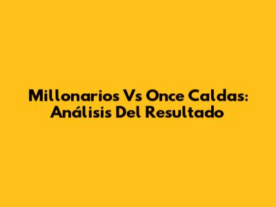 Millonarios Vs Once Caldas: Análisis Del Resultado