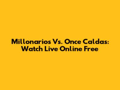 Millonarios Vs. Once Caldas: Watch Live Online Free