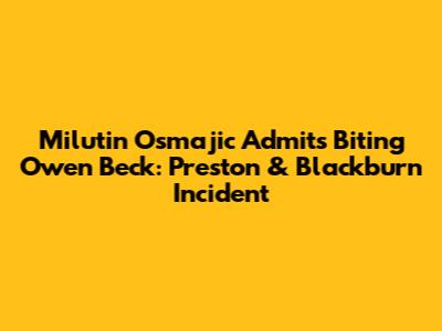 Milutin Osmajic Admits Biting Owen Beck: Preston & Blackburn Incident