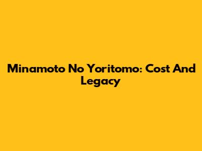 Minamoto No Yoritomo: Cost And Legacy