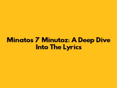 Minato's 7 Minutoz: A Deep Dive Into The Lyrics