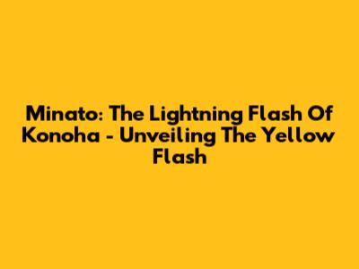 Minato: The Lightning Flash Of Konoha - Unveiling The Yellow Flash