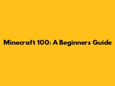 Minecraft 100: A Beginner's Guide
