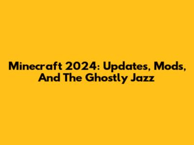 Minecraft 2024: Updates, Mods, And The Ghostly Jazz