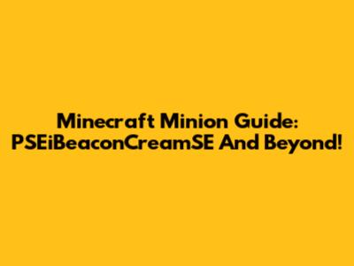 Minecraft Minion Guide: PSEiBeaconCreamSE And Beyond!