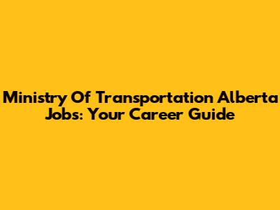 Ministry Of Transportation Alberta Jobs: Your Career Guide