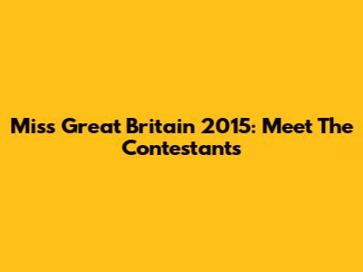 Miss Great Britain 2015: Meet The Contestants