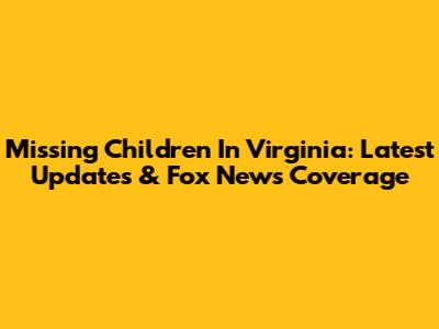 Missing Children In Virginia: Latest Updates & Fox News Coverage