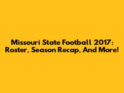 Missouri State Football 2017: Roster, Season Recap, And More!