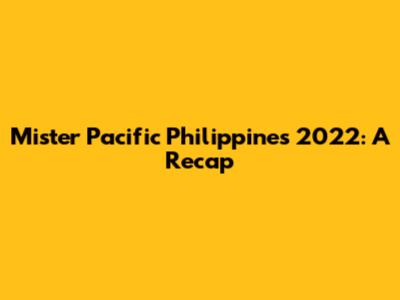 Mister Pacific Philippines 2022: A Recap