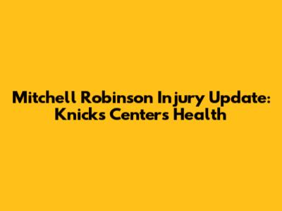 Mitchell Robinson Injury Update: Knicks Center's Health