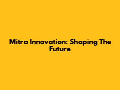 Mitra Innovation: Shaping The Future