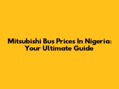 Mitsubishi Bus Prices In Nigeria: Your Ultimate Guide