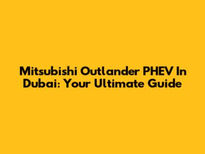 Mitsubishi Outlander PHEV In Dubai: Your Ultimate Guide