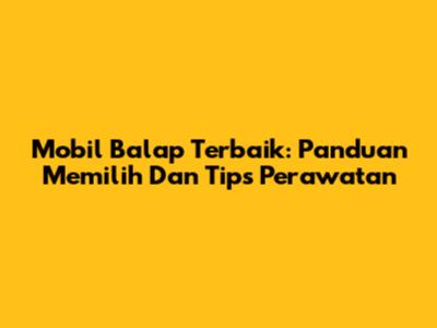 Mobil Balap Terbaik: Panduan Memilih Dan Tips Perawatan