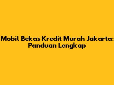 Mobil Bekas Kredit Murah Jakarta: Panduan Lengkap
