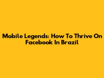 Mobile Legends: How To Thrive On Facebook In Brazil