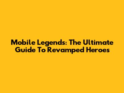 Mobile Legends: The Ultimate Guide To Revamped Heroes