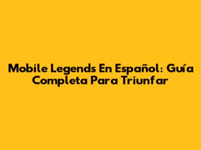 Mobile Legends En Español: Guía Completa Para Triunfar