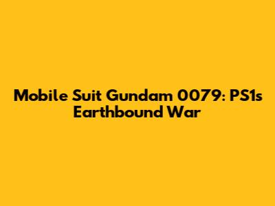Mobile Suit Gundam 0079: PS1's Earthbound War