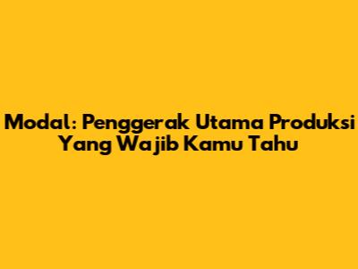 Modal: Penggerak Utama Produksi Yang Wajib Kamu Tahu