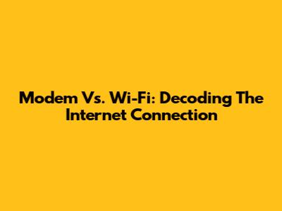 Modem Vs. Wi-Fi: Decoding The Internet Connection