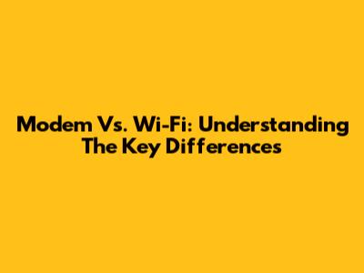 Modem Vs. Wi-Fi: Understanding The Key Differences