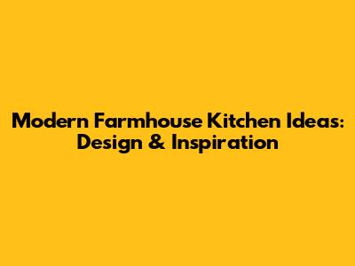 Modern Farmhouse Kitchen Ideas: Design & Inspiration