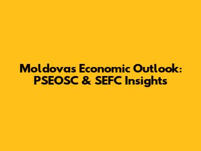 Moldova's Economic Outlook: PSEOSC & SEFC Insights