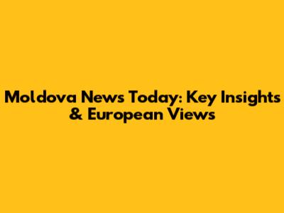 Moldova News Today: Key Insights & European Views